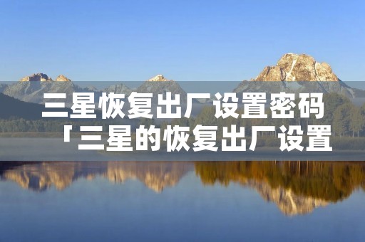 三星恢复出厂设置密码「三星的恢复出厂设置密码是什么」