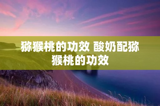 猕猴桃的功效 酸奶配猕猴桃的功效