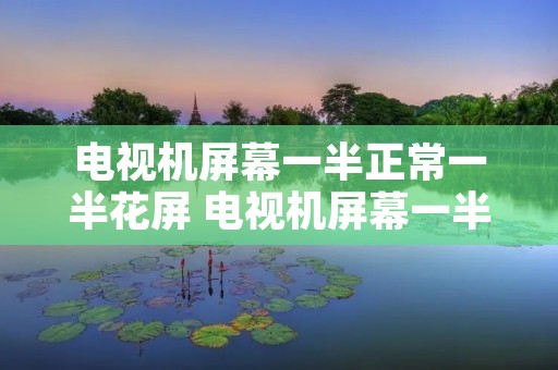 电视机屏幕一半正常一半花屏 电视机屏幕一半正常一半花屏是屏坏了吗