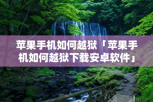 苹果手机如何越狱「苹果手机如何越狱下载安卓软件」