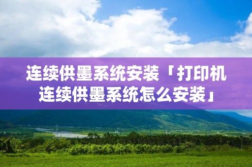连续供墨系统安装「打印机连续供墨系统怎么安装」