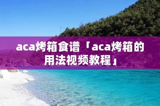 aca烤箱食谱「aca烤箱的用法视频教程」 aca烤箱食谱「aca烤箱的用法视频教程」