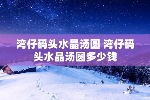 湾仔码头水晶汤圆 湾仔码头水晶汤圆多少钱