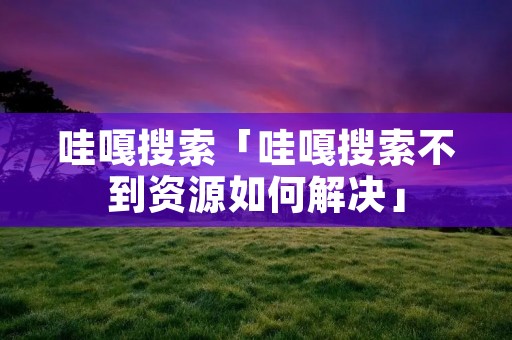 哇嘎搜索「哇嘎搜索不到资源如何解决」 哇嘎搜索「哇嘎搜索不到资源如何解决」