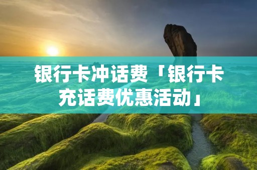 **卡冲话费「**卡充话费优惠活动」 **卡冲话费「**卡充话费优惠活动」