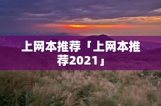 上网本推荐「上网本推荐2021」 上网本推荐「上网本推荐2021」