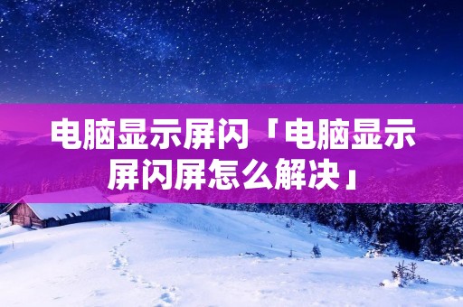电脑显示屏闪「电脑显示屏闪屏怎么解决」