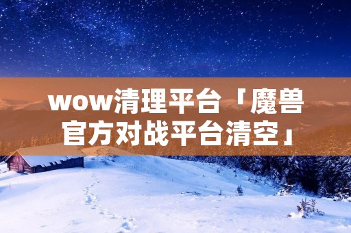 wow清理平台「魔兽官方对战平台清空」
