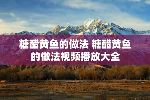 糖醋黄鱼的做法 糖醋黄鱼的做法视频播放大全