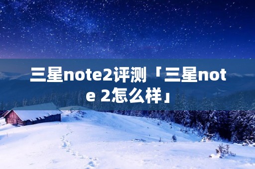 三星note2评测「三星note 2怎么样」