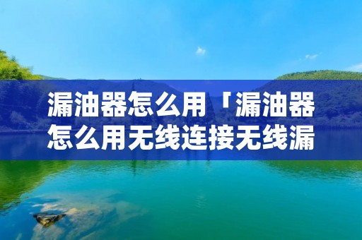漏油器怎么用「漏油器怎么用无线连接无线漏油器」