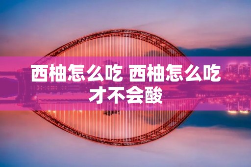 西柚怎么吃 西柚怎么吃才不会酸