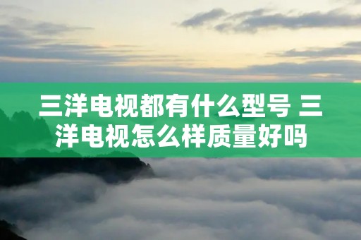 三洋电视都有什么型号 三洋电视怎么样质量好吗