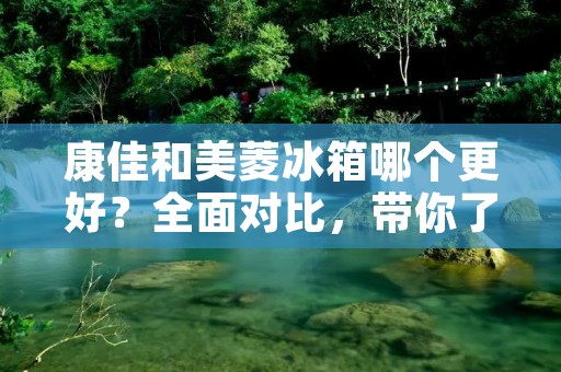 康佳和美菱冰箱哪个更好?全面对比,带你了解真相! 康佳和美菱冰箱哪个更好?全面对比,带你了解真相!