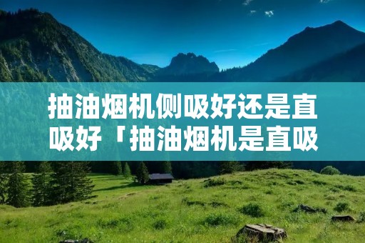 抽油烟机侧吸好还是直吸好「抽油烟机是直吸的好还是侧吸的好」 抽油烟机侧吸好还是直吸好「抽油烟机是直吸的好还是侧吸的好」