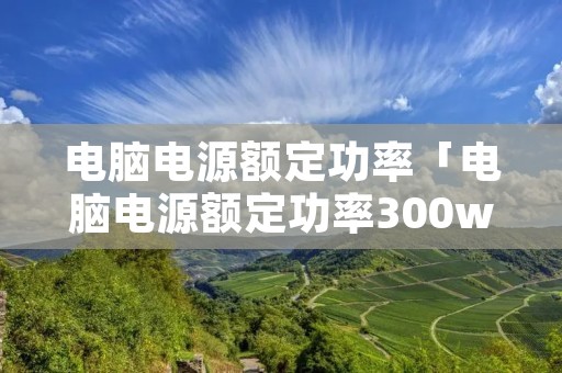电脑电源额定功率「电脑电源额定功率300w够用吗」 电脑电源额定功率「电脑电源额定功率300w够用吗」