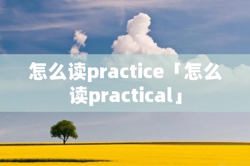 怎么读practice「怎么读practical」