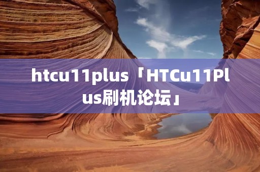 htcu11plus「HTCu11Plus刷机论坛」 htcu11plus「HTCu11Plus刷机论坛」