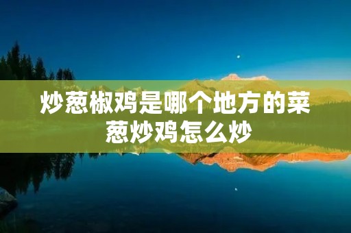 炒葱椒鸡是哪个地方的菜 葱炒鸡怎么炒