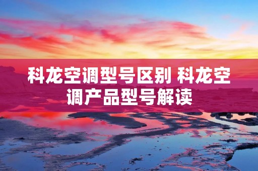 科龙空调型号区别 科龙空调产品型号解读