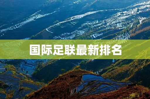 国际足联最新排名:细数世界足坛的巅峰之席 国际足联最新排名:细数世界足坛的巅峰之席
