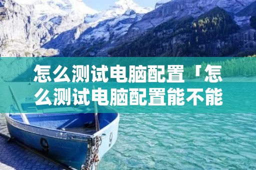 怎么测试电脑配置「怎么测试电脑配置能不能玩云顶之弈」 怎么测试电脑配置「怎么测试电脑配置能不能玩云顶之弈」