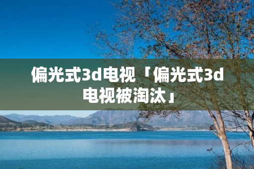 偏光式3d电视「偏光式3d电视被淘汰」