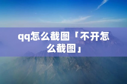 qq怎么截图「不开怎么截图」