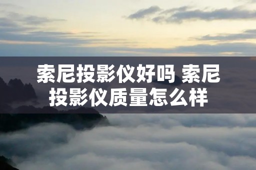 索尼投影仪好吗 索尼投影仪质量怎么样