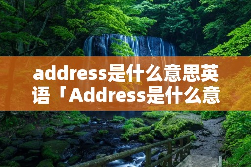 address是什么意思英语「Address是什么意思啊英语」 address是什么意思英语「Address是什么意思啊英语」