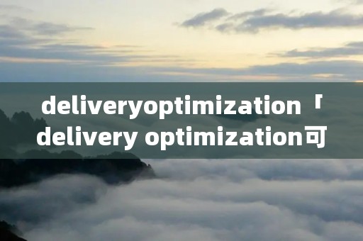 deliveryoptimization「delivery optimization可以禁用吗?」