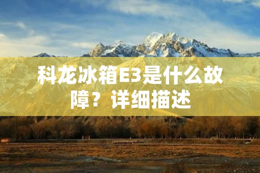 科龙冰箱E3是什么故障？详细描述