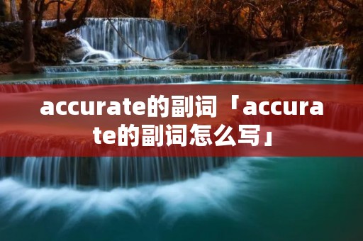 accurate的副词「accurate的副词怎么写」 accurate的副词「accurate的副词怎么写」
