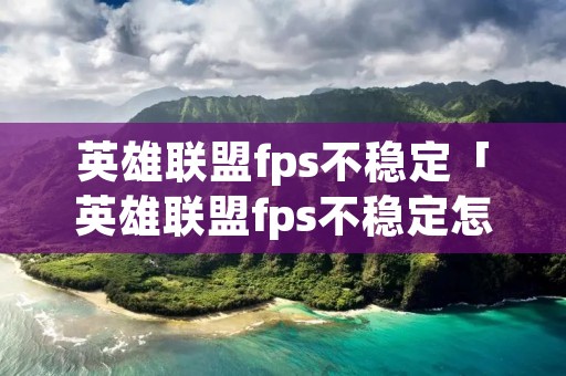 英雄联盟fps不稳定「英雄联盟fps不稳定怎么设置」 英雄联盟fps不稳定「英雄联盟fps不稳定怎么设置」