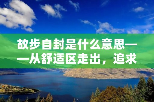 故步自封是什么意思——从舒适区走出,追求个人成长的必要之举