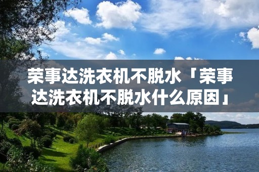 荣事达洗衣机不脱水「荣事达洗衣机不脱水什么原因」 荣事达洗衣机不脱水「荣事达洗衣机不脱水什么原因」