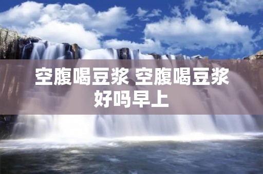 空腹喝豆浆 空腹喝豆浆好吗早上