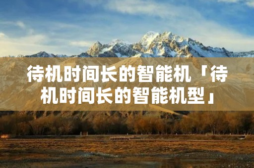 待机时间长的智能机「待机时间长的智能机型」 待机时间长的智能机「待机时间长的智能机型」