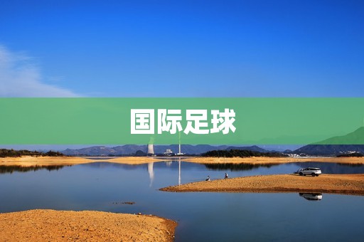 国际足球：球队备战新赛季的挑战与机遇