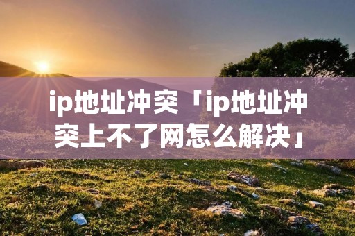 ip地址冲突「ip地址冲突上不了网怎么解决」 ip地址冲突「ip地址冲突上不了网怎么解决」