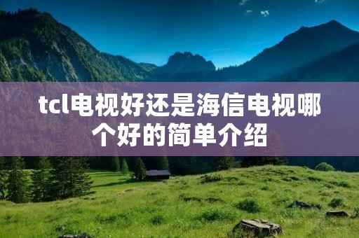 tcl电视好还是海信电视哪个好的简单介绍 tcl电视好还是海信电视哪个好的简单介绍