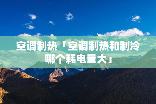 空调制热「空调制热和制冷哪个耗电量大」