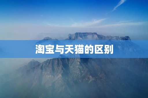 淘宝与天猫的区别:从平台特点到用户体验的差异