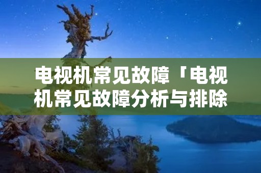 电视机常见故障「电视机常见故障分析与排除论文」