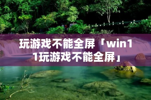 玩游戏不能全屏「win11玩游戏不能全屏」 玩游戏不能全屏「win11玩游戏不能全屏」