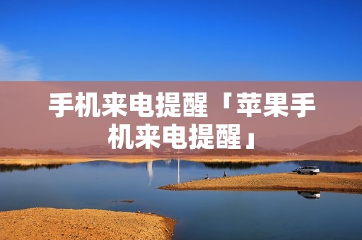 手机来电提醒「苹果手机来电提醒」