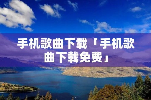 手机歌曲下载「手机歌曲下载免费」 手机歌曲下载「手机歌曲下载免费」