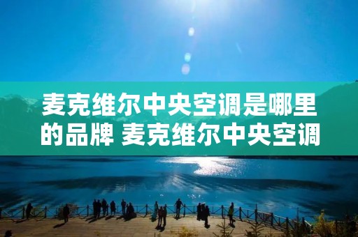 麦克维尔中央空调是哪里的品牌 麦克维尔中央空调公司怎么样待遇怎么样 麦克维尔中央空调是哪里的品牌 麦克维尔中央空调公司怎么样待遇怎么样