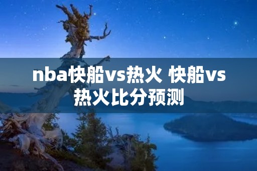 nba快船vs热火 快船vs热火比分预测