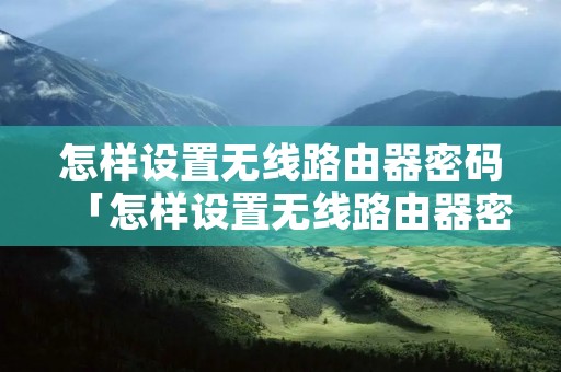 怎样设置无线路由器密码「怎样设置无线路由器密码登录」
